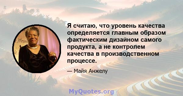 Я считаю, что уровень качества определяется главным образом фактическим дизайном самого продукта, а не контролем качества в производственном процессе.