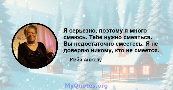 Я серьезно, поэтому я много смеюсь. Тебе нужно смеяться. Вы недостаточно смеетесь. Я не доверяю никому, кто не смеется.