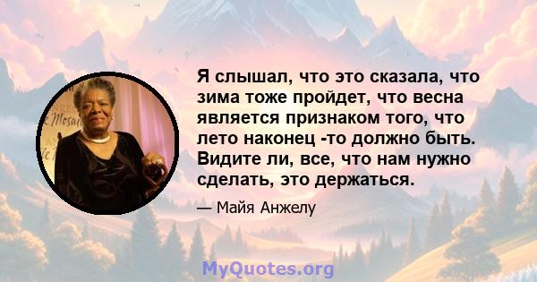 Я слышал, что это сказала, что зима тоже пройдет, что весна является признаком того, что лето наконец -то должно быть. Видите ли, все, что нам нужно сделать, это держаться.