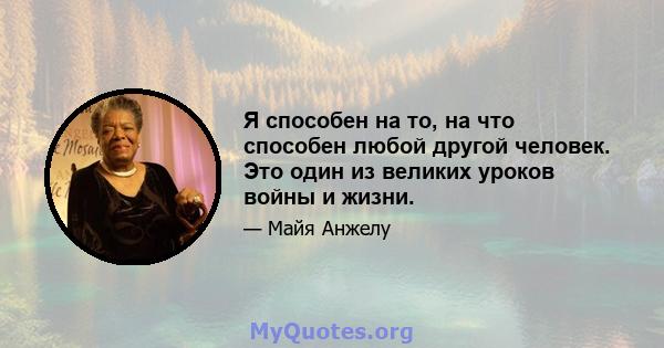 Я способен на то, на что способен любой другой человек. Это один из великих уроков войны и жизни.