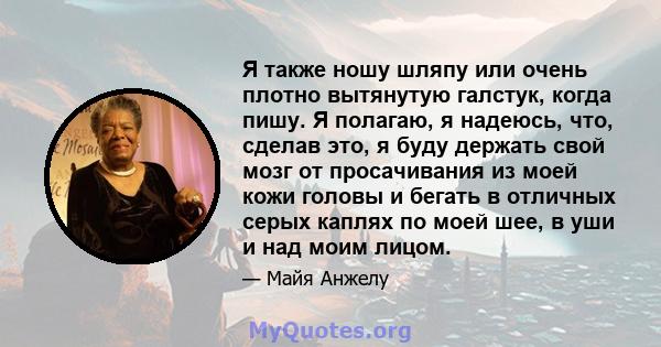 Я также ношу шляпу или очень плотно вытянутую галстук, когда пишу. Я полагаю, я надеюсь, что, сделав это, я буду держать свой мозг от просачивания из моей кожи головы и бегать в отличных серых каплях по моей шее, в уши