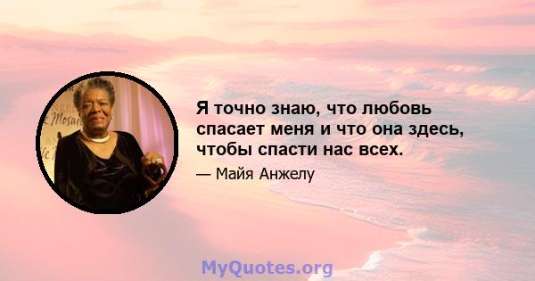 Я точно знаю, что любовь спасает меня и что она здесь, чтобы спасти нас всех.