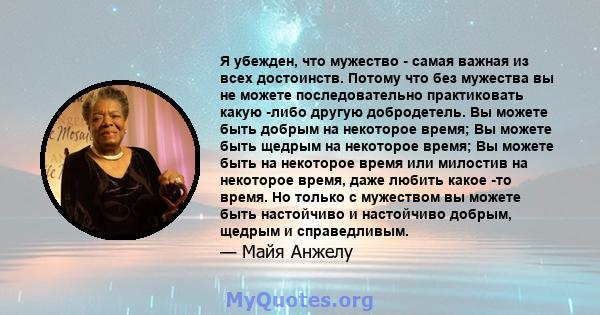 Я убежден, что мужество - самая важная из всех достоинств. Потому что без мужества вы не можете последовательно практиковать какую -либо другую добродетель. Вы можете быть добрым на некоторое время; Вы можете быть