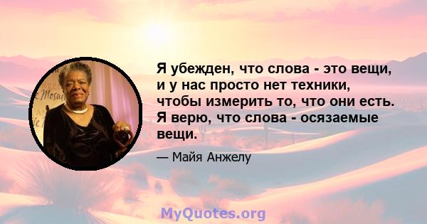 Я убежден, что слова - это вещи, и у нас просто нет техники, чтобы измерить то, что они есть. Я верю, что слова - осязаемые вещи.