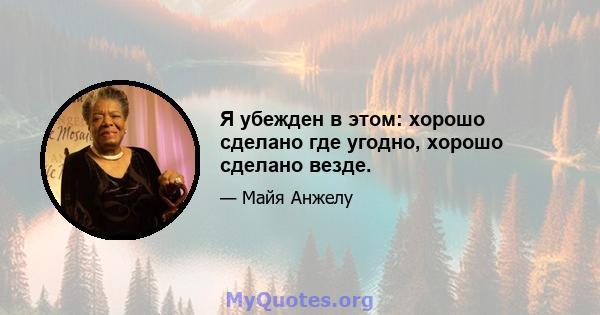 Я убежден в этом: хорошо сделано где угодно, хорошо сделано везде.