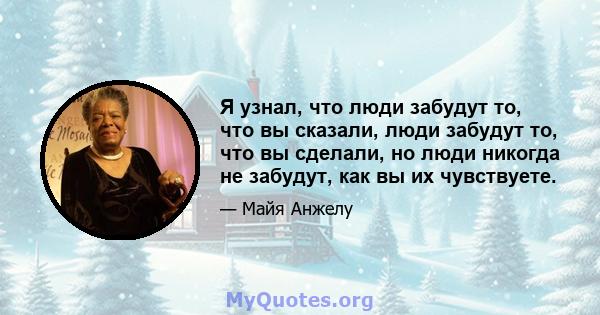 Я узнал, что люди забудут то, что вы сказали, люди забудут то, что вы сделали, но люди никогда не забудут, как вы их чувствуете.