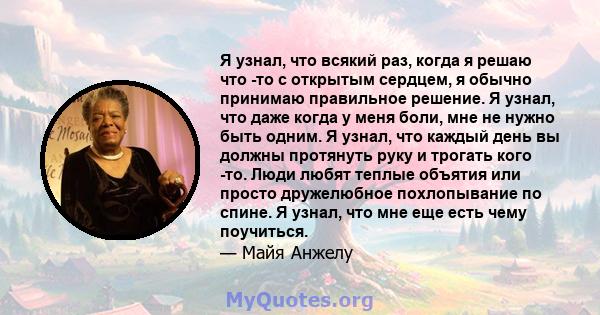 Я узнал, что всякий раз, когда я решаю что -то с открытым сердцем, я обычно принимаю правильное решение. Я узнал, что даже когда у меня боли, мне не нужно быть одним. Я узнал, что каждый день вы должны протянуть руку и