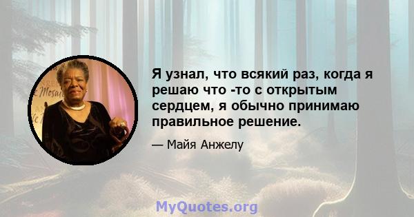 Я узнал, что всякий раз, когда я решаю что -то с открытым сердцем, я обычно принимаю правильное решение.