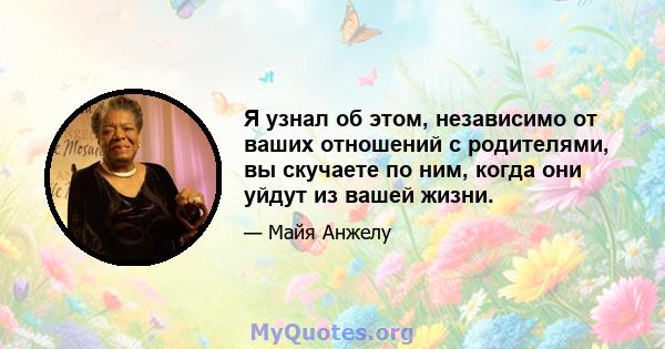 Я узнал об этом, независимо от ваших отношений с родителями, вы скучаете по ним, когда они уйдут из вашей жизни.