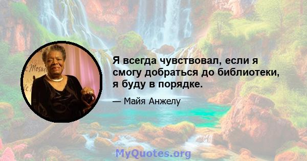 Я всегда чувствовал, если я смогу добраться до библиотеки, я буду в порядке.