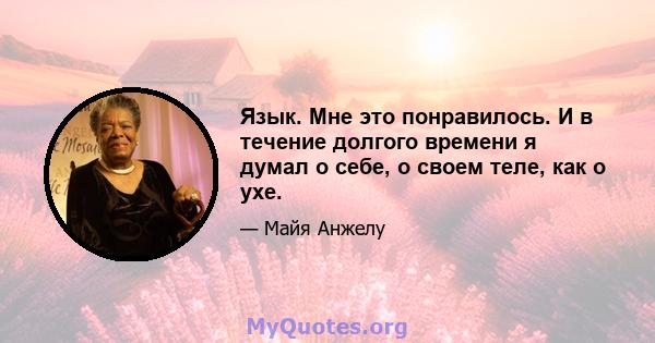 Язык. Мне это понравилось. И в течение долгого времени я думал о себе, о своем теле, как о ухе.