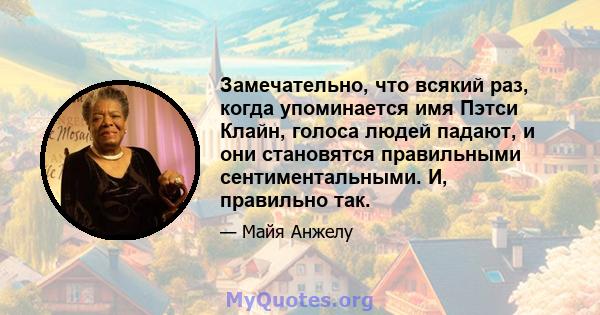 Замечательно, что всякий раз, когда упоминается имя Пэтси Клайн, голоса людей падают, и они становятся правильными сентиментальными. И, правильно так.