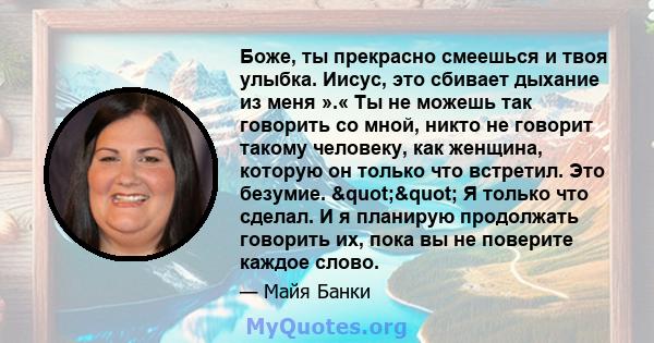 Боже, ты прекрасно смеешься и твоя улыбка. Иисус, это сбивает дыхание из меня ».« Ты не можешь так говорить со мной, никто не говорит такому человеку, как женщина, которую он только что встретил. Это безумие.