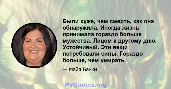 Были хуже, чем смерть, как она обнаружила. Иногда жизнь принимала гораздо больше мужества. Лицом к другому дню. Устойчивый. Эти вещи потребовали силы. Гораздо больше, чем умирать.