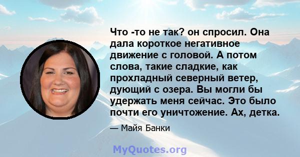 Что -то не так? он спросил. Она дала короткое негативное движение с головой. А потом слова, такие сладкие, как прохладный северный ветер, дующий с озера. Вы могли бы удержать меня сейчас. Это было почти его уничтожение. 