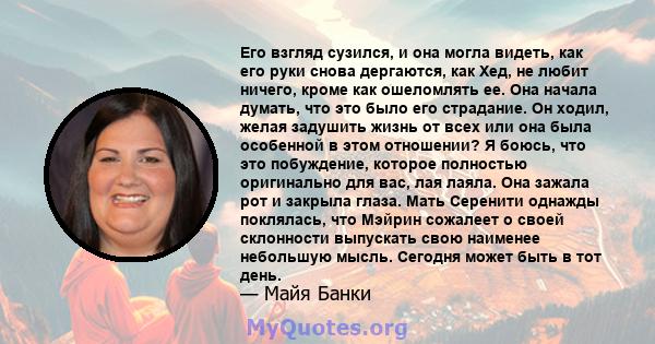 Его взгляд сузился, и она могла видеть, как его руки снова дергаются, как Хед, не любит ничего, кроме как ошеломлять ее. Она начала думать, что это было его страдание. Он ходил, желая задушить жизнь от всех или она была 