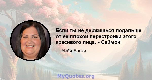 Если ты не держишься подальше от ее плохой перестройки этого красивого лица. - Саймон