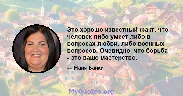 Это хорошо известный факт, что человек либо умеет либо в вопросах любви, либо военных вопросов. Очевидно, что борьба - это ваше мастерство.