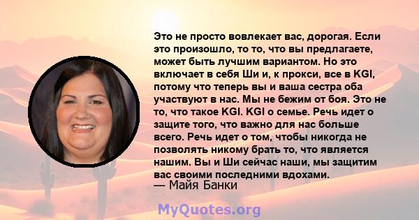 Это не просто вовлекает вас, дорогая. Если это произошло, то то, что вы предлагаете, может быть лучшим вариантом. Но это включает в себя Ши и, к прокси, все в KGI, потому что теперь вы и ваша сестра оба участвуют в нас. 