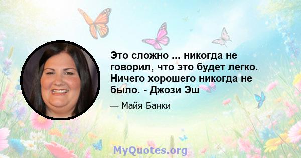 Это сложно ... никогда не говорил, что это будет легко. Ничего хорошего никогда не было. - Джози Эш