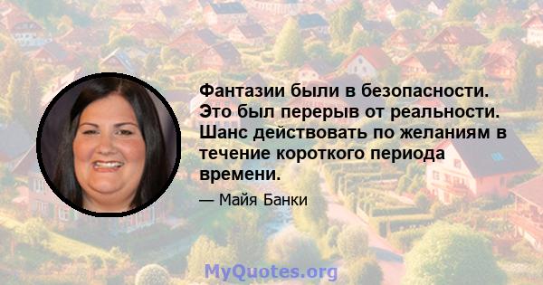 Фантазии были в безопасности. Это был перерыв от реальности. Шанс действовать по желаниям в течение короткого периода времени.