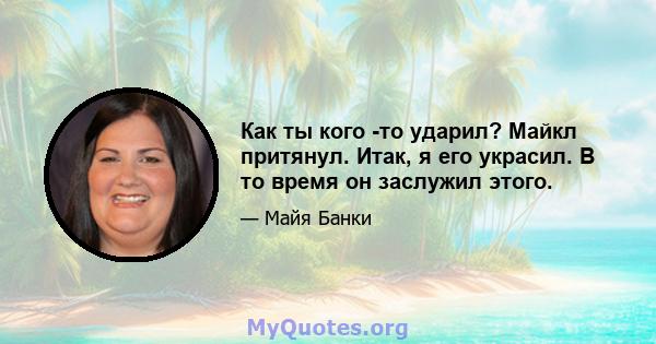 Как ты кого -то ударил? Майкл притянул. Итак, я его украсил. В то время он заслужил этого.