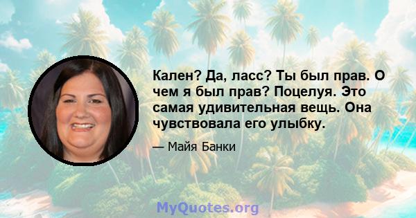 Кален? Да, ласс? Ты был прав. О чем я был прав? Поцелуя. Это самая удивительная вещь. Она чувствовала его улыбку.