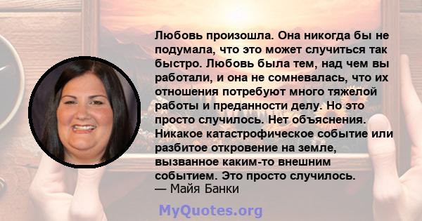 Любовь произошла. Она никогда бы не подумала, что это может случиться так быстро. Любовь была тем, над чем вы работали, и она не сомневалась, что их отношения потребуют много тяжелой работы и преданности делу. Но это