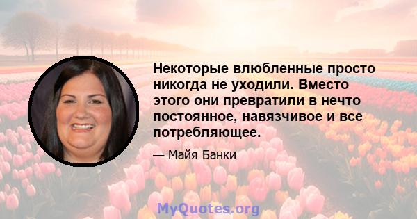 Некоторые влюбленные просто никогда не уходили. Вместо этого они превратили в нечто постоянное, навязчивое и все потребляющее.