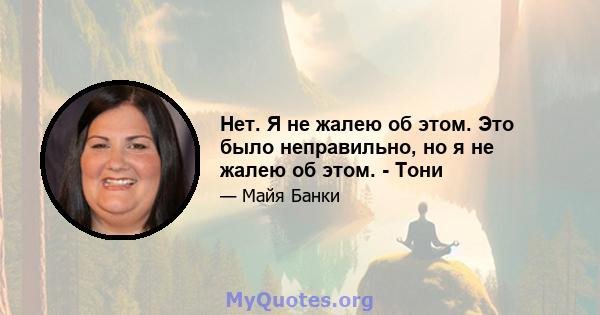 Нет. Я не жалею об этом. Это было неправильно, но я не жалею об этом. - Тони