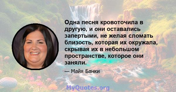 Одна песня кровоточила в другую, и они оставались запертыми, не желая сломать близость, которая их окружала, скрывая их в небольшом пространстве, которое они заняли.