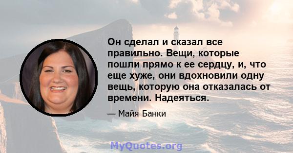 Он сделал и сказал все правильно. Вещи, которые пошли прямо к ее сердцу, и, что еще хуже, они вдохновили одну вещь, которую она отказалась от времени. Надеяться.