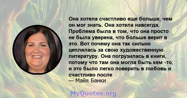 Она хотела счастливо еще больше, чем он мог знать. Она хотела навсегда. Проблема была в том, что она просто не была уверена, что больше верит в это. Вот почему она так сильно цеплялась за свою художественную литературу. 