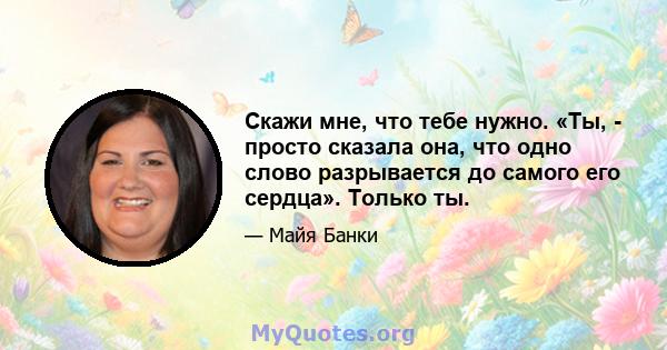 Скажи мне, что тебе нужно. «Ты, - просто сказала она, что одно слово разрывается до самого его сердца». Только ты.