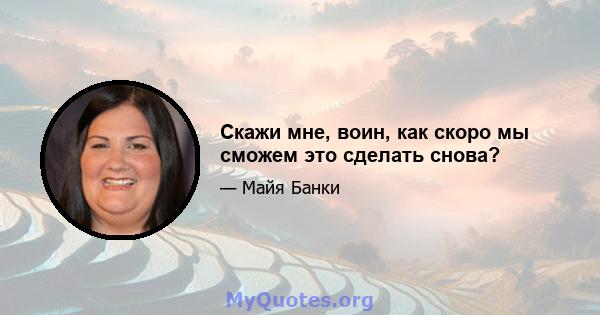 Скажи мне, воин, как скоро мы сможем это сделать снова?