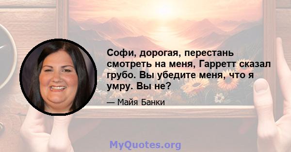 Софи, дорогая, перестань смотреть на меня, Гарретт сказал грубо. Вы убедите меня, что я умру. Вы не?