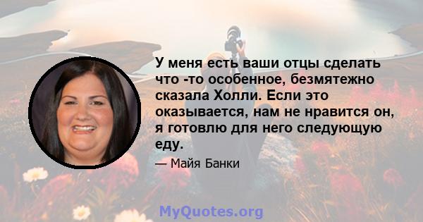 У меня есть ваши отцы сделать что -то особенное, безмятежно сказала Холли. Если это оказывается, нам не нравится он, я готовлю для него следующую еду.