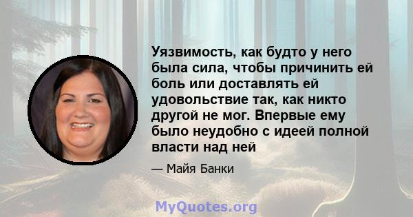 Уязвимость, как будто у него была сила, чтобы причинить ей боль или доставлять ей удовольствие так, как никто другой не мог. Впервые ему было неудобно с идеей полной власти над ней