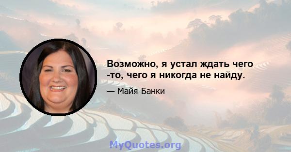 Возможно, я устал ждать чего -то, чего я никогда не найду.