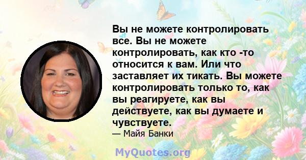 Вы не можете контролировать все. Вы не можете контролировать, как кто -то относится к вам. Или что заставляет их тикать. Вы можете контролировать только то, как вы реагируете, как вы действуете, как вы думаете и