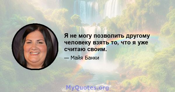 Я не могу позволить другому человеку взять то, что я уже считаю своим.