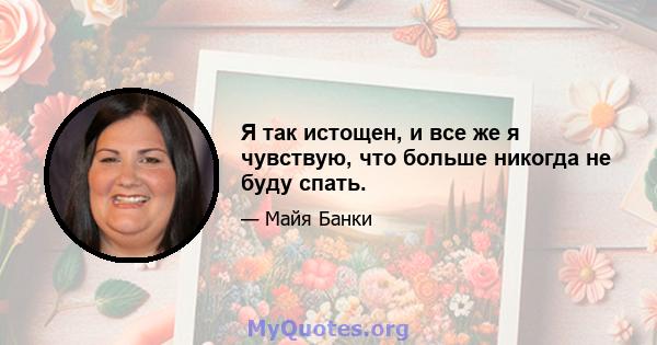 Я так истощен, и все же я чувствую, что больше никогда не буду спать.