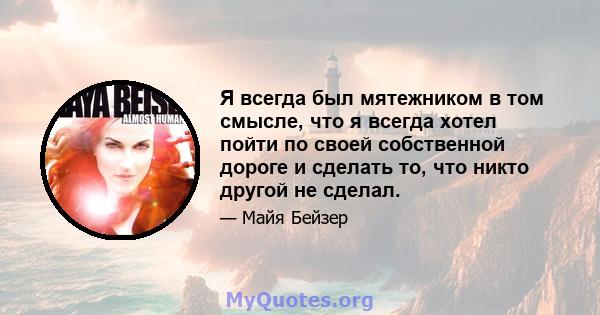 Я всегда был мятежником в том смысле, что я всегда хотел пойти по своей собственной дороге и сделать то, что никто другой не сделал.