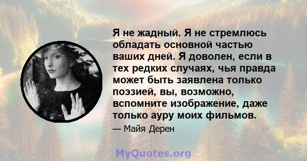 Я не жадный. Я не стремлюсь обладать основной частью ваших дней. Я доволен, если в тех редких случаях, чья правда может быть заявлена ​​только поэзией, вы, возможно, вспомните изображение, даже только ауру моих фильмов.