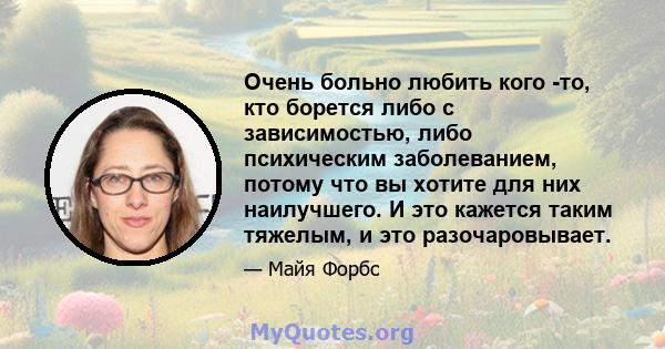 Очень больно любить кого -то, кто борется либо с зависимостью, либо психическим заболеванием, потому что вы хотите для них наилучшего. И это кажется таким тяжелым, и это разочаровывает.