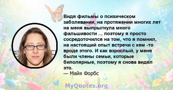 Видя фильмы о психическом заболевании, на протяжении многих лет на меня выпрыгнула много фальшивости ... поэтому я просто сосредоточился на том, что я помнил, на настоящий опыт встречи с кем -то вроде этого. И как