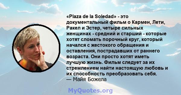 «Plaza de la Soledad» - это документальный фильм о Кармен, Лети, Ракел и Эстер, четыре сильных женщинах - средний и старший - которые хотят сломать порочный круг, который начался с жестокого обращения и оставления,