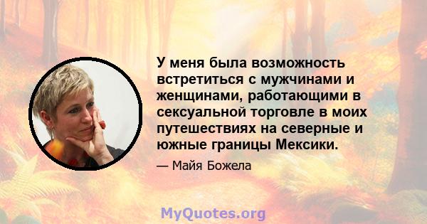 У меня была возможность встретиться с мужчинами и женщинами, работающими в сексуальной торговле в моих путешествиях на северные и южные границы Мексики.