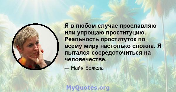 Я в любом случае прославляю или упрощаю проституцию. Реальность проституток по всему миру настолько сложна. Я пытался сосредоточиться на человечестве.