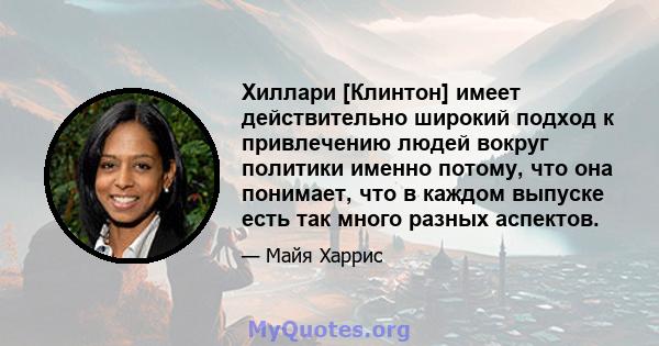 Хиллари [Клинтон] имеет действительно широкий подход к привлечению людей вокруг политики именно потому, что она понимает, что в каждом выпуске есть так много разных аспектов.